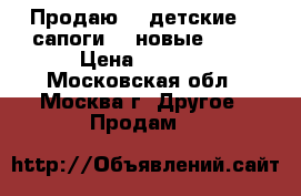 Продаю    детские    сапоги    новые      › Цена ­ 1 000 - Московская обл., Москва г. Другое » Продам   